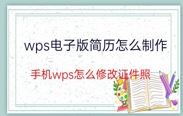 wps电子版简历怎么制作 手机wps怎么修改证件照？